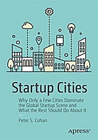 Startup Cities: Why Only a Few Cities Dominate the Global Startup Scene and What the Rest Should Do about It (Paperback)