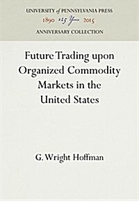 Future Trading Upon Organized Commodity Markets in the United States (Hardcover, Reprint 2016)