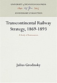 Transcontinental Railway Strategy, 1869-1893: A Study of Businessmen (Hardcover, Reprint 2016)