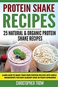 Protein Shake Recipes: 25 Natural & Organic Protein Shake Recipes: Learn How to Make Your Own Protein Recipes with Simple Ingredients You May (Paperback)