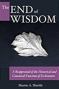 The End of Wisdom: A Reappraisal of the Historical and Canonical Function of Ecclesiastes (Hardcover)
