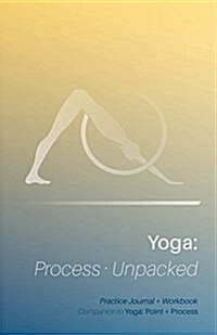 Yoga: Process Unpacked: Companion to Yoga: Point + Process Practice Journal + Workbook (Paperback)