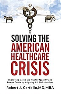 Solving the American Healthcare Crisis: Improving Value Via Higher Quality and Lower Costs by Aligning Stakeholders (Paperback)