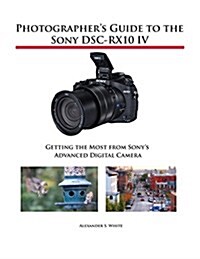 Photographers Guide to the Sony Dsc-Rx10 IV: Getting the Most from Sonys Advanced Digital Camera (Paperback)