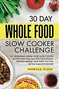 30 Day Whole Food Slow Cooker Challenge: 101 Irresistible Whole Food Slow Cooker Recipes That Will Help You Lose Weight, Prevent Disease, and Make You (Paperback)