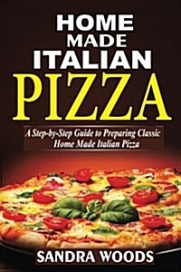 Home Made Italian Pizza: A Step-By-Step Guide to Preparing Classic Home Made Italian Pizza (Paperback)