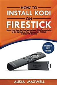 How to Install Kodi on Firestick: Super Easy Step-By-Step Instructions (with Screenshots) to Set Up Kodi on Your Amazon Fire TV Stick in Under 10 Minu (Paperback)