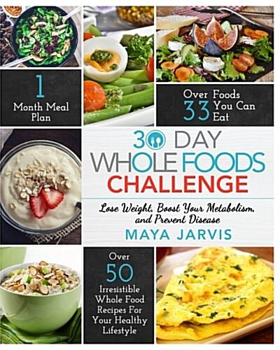 30 Day Whole Foods Challenge: Irresistible Whole Food Recipes for Your Healthy Lifestyle - Lose Weight, Boost Your Metabolism, and Prevent Disease (Paperback)
