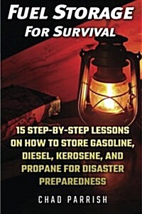 Fuel Storage for Survival: 15 Step-By-Step Lessons on How to Store Diesel, Gasoline, Propane and Kerosene for Disaster Preparedness (Paperback)