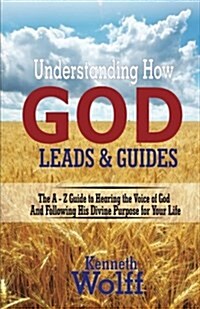 Understanding How God Leads & Guides: The A-Z Guide to Hearing the Voice of God and Following His Divine Purpose for Your Life (Paperback)