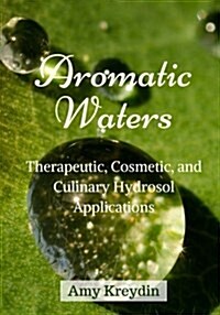 Aromatic Waters: Therapeutic, Cosmetic, and Culinary Hydrosol Applications (Paperback)