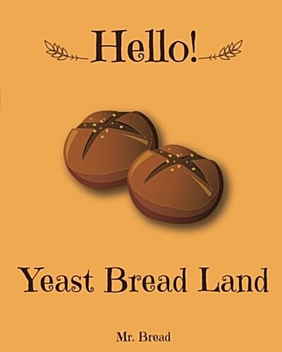 Hello! Yeast Bread Land: 365 Days of Delicious Yeast Bread (Challah Cookbook, No Knead Bread Cookbook, Rye Bread Book, Sourdough Bread Cookbook (Paperback)