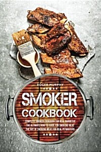 Smoker Cookbook: Complete Smoker Cookbook for Real Barbecue, the Ultimate How-To Guide for Smoking Meat, the Art of Smoking Meat for Re (Paperback)