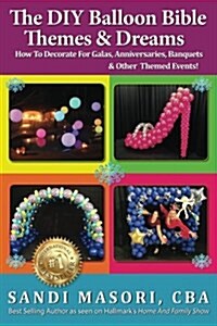 The DIY Balloon Bible Themes & Dreams: How to Decorate for Galas, Anniversaries, Banquets & Other Themed Events (Paperback)