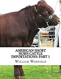 American Short Horn Cattle Importations: Part 1: Containing the Pedigrees of All Short Horn Cattle Imported to America (Paperback)
