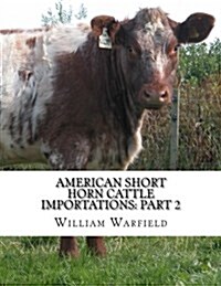 American Short Horn Cattle Importations: Part 2: Containing the Pedigrees of All Short Horn Cattle Imported to America (Paperback)