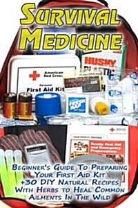 Survival Medicine: Beginners Guide to Preparing Your First Aid Kit + 30 DIY Natural Recipes with Herbs to Heal Common Ailments in the Wi (Paperback)