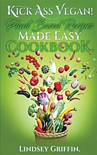 Kick Ass Vegan! Plant Based Recipes Made Easy Cookbook: Healthy Everyday Vegan Recipes (Plant Based Diet, Vegan Food, Easy Vegan) (Paperback)