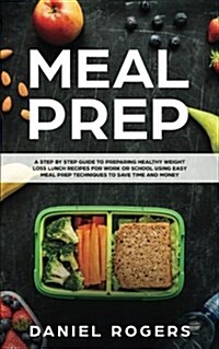 Meal Prep: A Step by Step Guide to Preparing Healthy Weight Loss Lunch Recipes for Work or School Using Easy Meal Prep Techniques (Paperback)