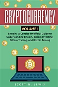 Cryptocurrency: Volume 1 - Bitcoin: A Concise Unofficial Guide to Understanding Bitcoin, Bitcoin Investing, Bitcoin Trading, and Bitco (Paperback)