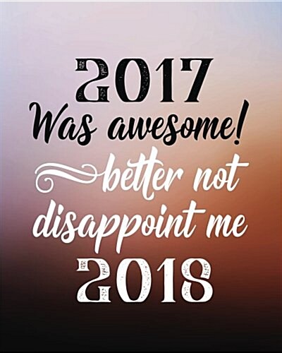 2017 Was Awesome! Better Not Disappoint Me 2018: Funny New Years Resolutions Goal Setting Workbook - Setting Goals Prompts (Paperback)