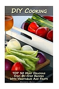 DIY Cooking: Top 30 Most Delicious Step-By-Step Recipes with Vegetables and Fruits: (Home Cooking, Recipes with Vegetables, Recipes (Paperback)