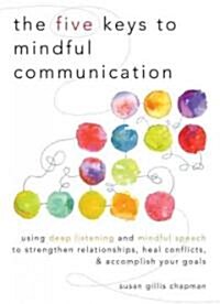 The Five Keys to Mindful Communication: Using Deep Listening and Mindful Speech to Strengthen Relationships, Heal Conflicts, and Accomplish Your Goals (Paperback)