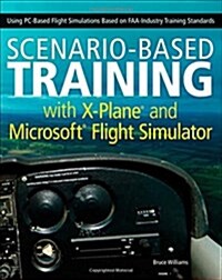 Scenario-Based Training with X-Plane and Microsoft Flight Simulator: Using PC-Based Flight Simulations Based on FAA-Industry Training Standards        (Paperback)