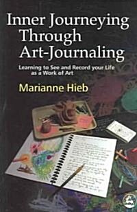 Inner Journeying Through Art-journaling : Learning to See and Record Your Life as a Work of Art (Paperback)
