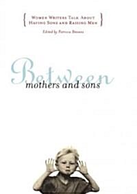 Between Mothers and Sons: Women Writers Talk about Having Sons and Raising Men (Paperback)