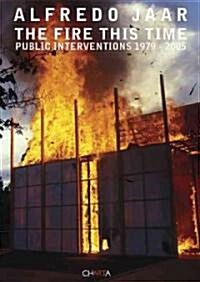 Alfredo Jaar: The Fire This Time: Public Interventions 1979-2005 (Paperback)