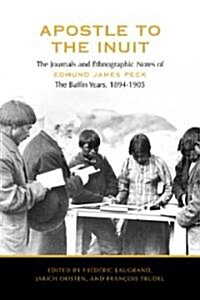 Apostle to the Inuit: The Journals and Ethnographic Notes of Edmund James Peck, the Baffin Years, 1894-1905 (Hardcover)