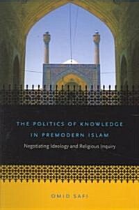 The Politics of Knowledge in Premodern Islam: Negotiating Ideology and Religious Inquiry (Paperback)