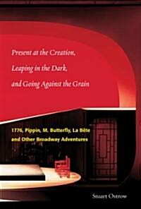 Present at the Creation: Leaping in the Dark and Going Against the Grain: 1776, Pippin, M. Butterfly, La Bete & Other Broadway Adventures (Hardcover)