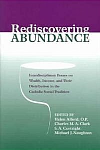 Rediscovering Abundance: Interdisciplinary Essays on Wealth, Income, and Their Distribution in the Catholic Social Tradition                           (Paperback)