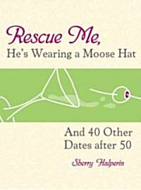Rescue Me, Hes Wearing a Moose Hat: And 40 Other Dates After 50 (Paperback)