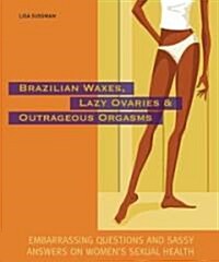 Brazilian Waxes, Lazy Ovaries and Outrageous Orgasms: Embarrassing Questions and Sassy Answers on Womens Sexual Health (Paperback)