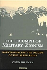The Triumph of Military Zionism : Nationalism and the Origins of the Israeli Right (Hardcover)