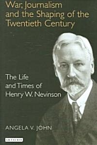 War, Journalism and the Shaping of the Twentieth Century : The Life and Times of Henry W. Nevinson (Hardcover)