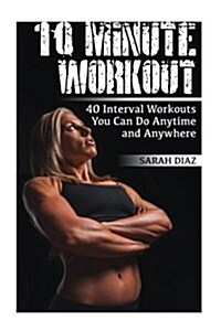 10 Minute Workout: 40 Interval Workouts You Can Do Anytime and Anywhere: (Workout Weight Loss, Workout Guide) (Paperback)