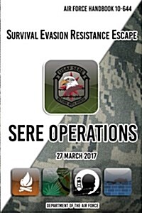 Air Force Handbook 10-644 Survival Evasion Resistance Escape Sere Operations: 27 March 2017 (Paperback)
