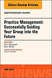 Practice Management: Successfully Guiding Your Group Into the Future, an Issue of Anesthesiology Clinics: Volume 36-2 (Hardcover)