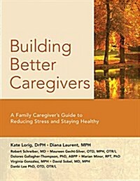 Building Better Caregivers: A Caregivers Guide to Reducing Stress and Staying Healthy (Paperback)
