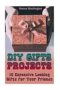 DIY Gifts Projects: 10 Expensive Looking Gifts for Your Friends: (DIY Gifts, DIY Projects) (Paperback)