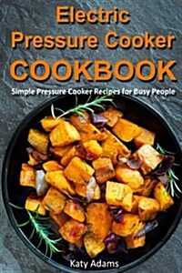 Electric Pressure Cooker Cookbook: Simple Pressure Cooker Recipes for Busy Peopl (Paperback)