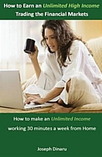 How to Earn an Unlimited High Income Trading the Financial Markets: How to Make an Unlimited Income Working 30 Minutes a Week from Home (Paperback)