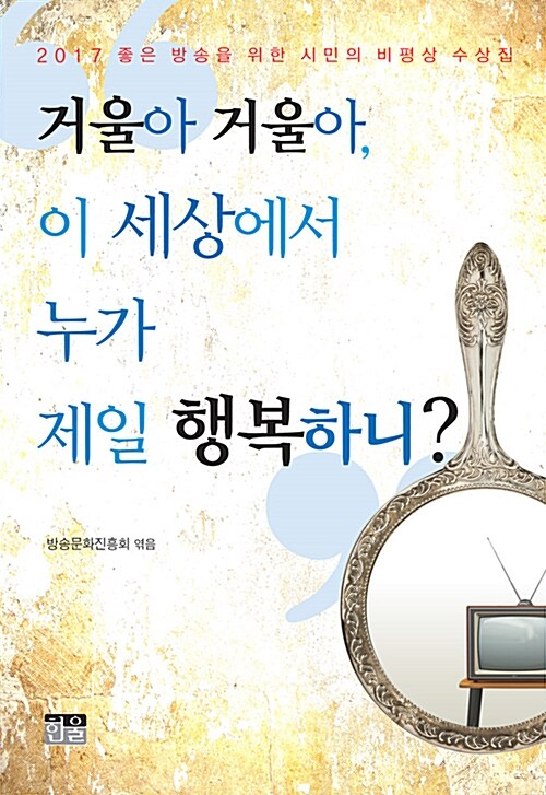 거울아 거울아, 이 세상에서 누가 제일 행복하니?  : 2017 좋은 방송을 위한 시민의 비평상 수상집