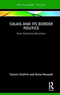 Calais and its Border Politics : From Control to Demolition (Hardcover)