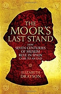 The Moors Last Stand : How Seven Centuries of Muslim Rule in Spain Came to an End (Paperback, Main)