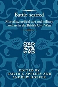 Battle-Scarred : Mortality, Medical Care and Military Welfare in the British Civil Wars (Hardcover)